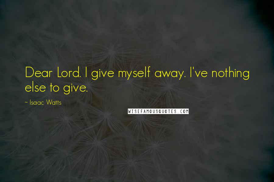 Isaac Watts Quotes: Dear Lord. I give myself away. I've nothing else to give.