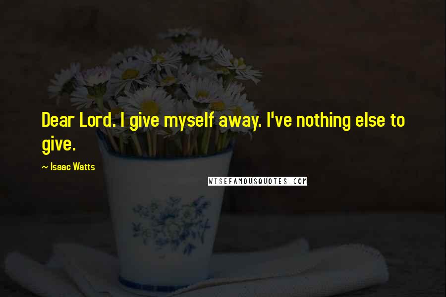 Isaac Watts Quotes: Dear Lord. I give myself away. I've nothing else to give.
