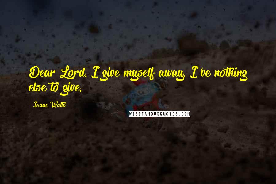 Isaac Watts Quotes: Dear Lord. I give myself away. I've nothing else to give.