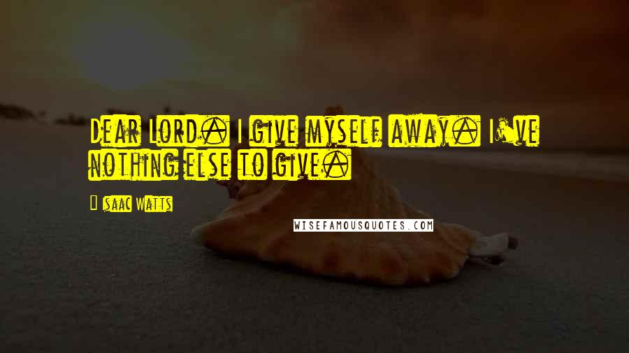 Isaac Watts Quotes: Dear Lord. I give myself away. I've nothing else to give.