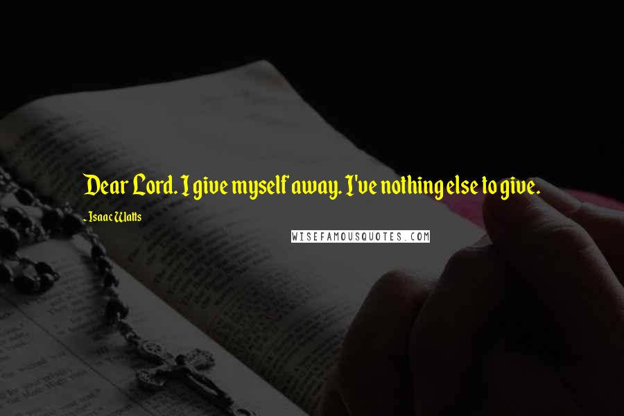 Isaac Watts Quotes: Dear Lord. I give myself away. I've nothing else to give.