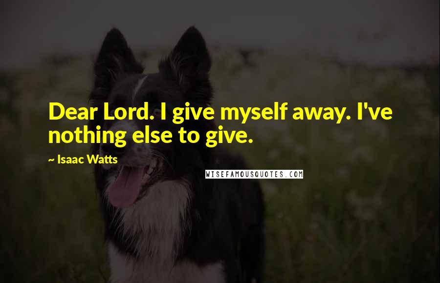 Isaac Watts Quotes: Dear Lord. I give myself away. I've nothing else to give.