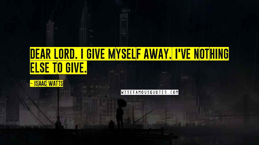 Isaac Watts Quotes: Dear Lord. I give myself away. I've nothing else to give.