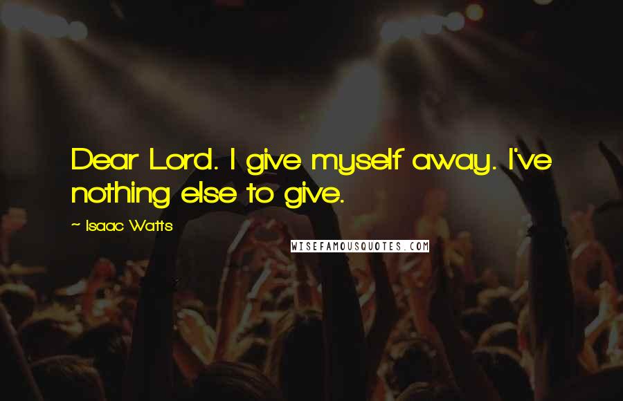 Isaac Watts Quotes: Dear Lord. I give myself away. I've nothing else to give.