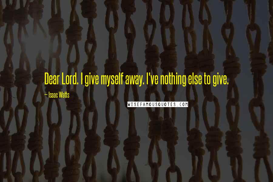 Isaac Watts Quotes: Dear Lord. I give myself away. I've nothing else to give.