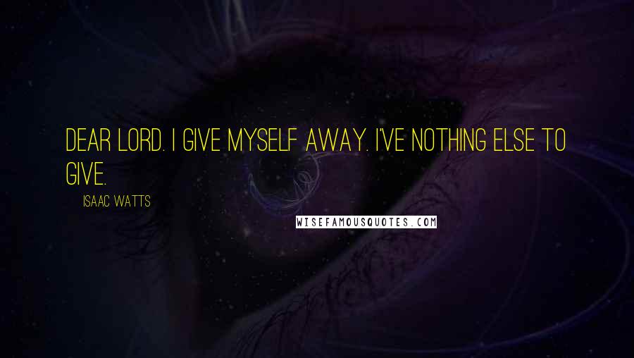 Isaac Watts Quotes: Dear Lord. I give myself away. I've nothing else to give.