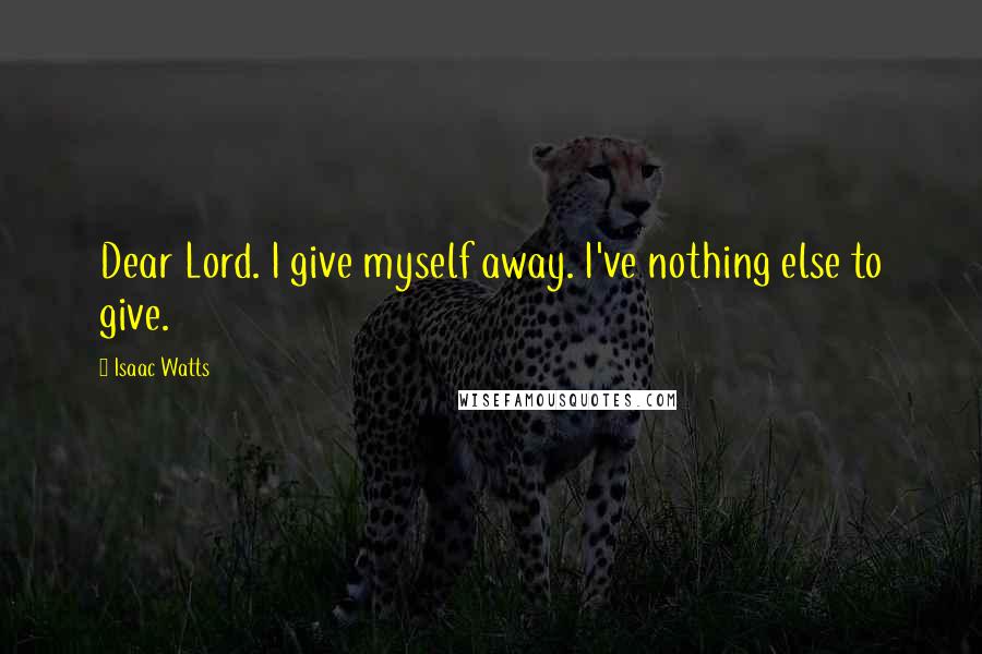 Isaac Watts Quotes: Dear Lord. I give myself away. I've nothing else to give.