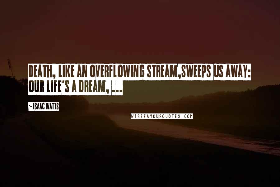Isaac Watts Quotes: Death, like an overflowing stream,Sweeps us away: our life's a dream, ...