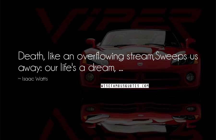 Isaac Watts Quotes: Death, like an overflowing stream,Sweeps us away: our life's a dream, ...