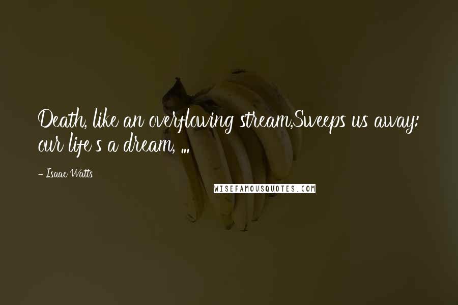 Isaac Watts Quotes: Death, like an overflowing stream,Sweeps us away: our life's a dream, ...