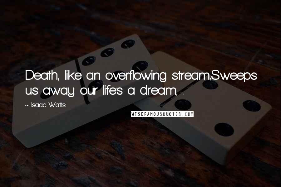 Isaac Watts Quotes: Death, like an overflowing stream,Sweeps us away: our life's a dream, ...