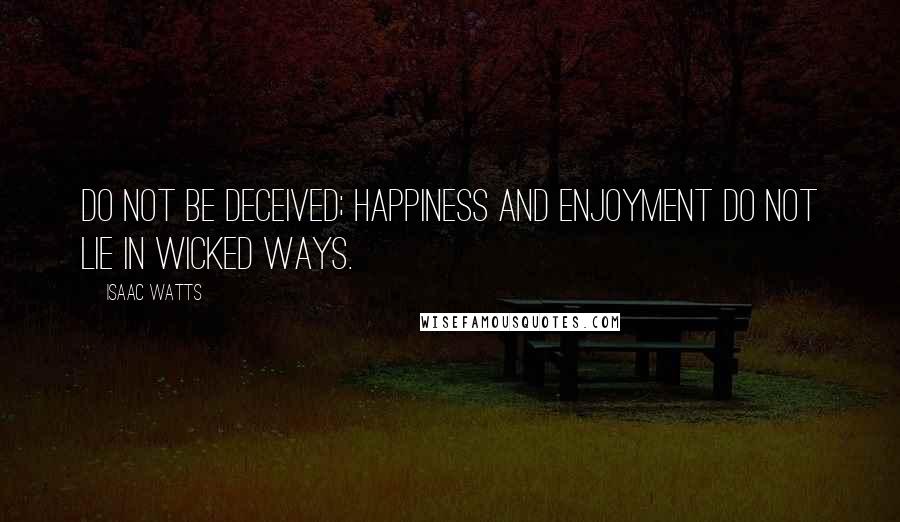 Isaac Watts Quotes: Do not be deceived; happiness and enjoyment do not lie in wicked ways.