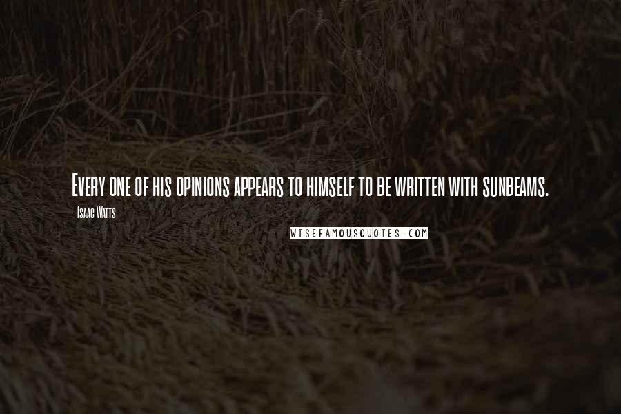 Isaac Watts Quotes: Every one of his opinions appears to himself to be written with sunbeams.