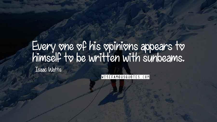 Isaac Watts Quotes: Every one of his opinions appears to himself to be written with sunbeams.