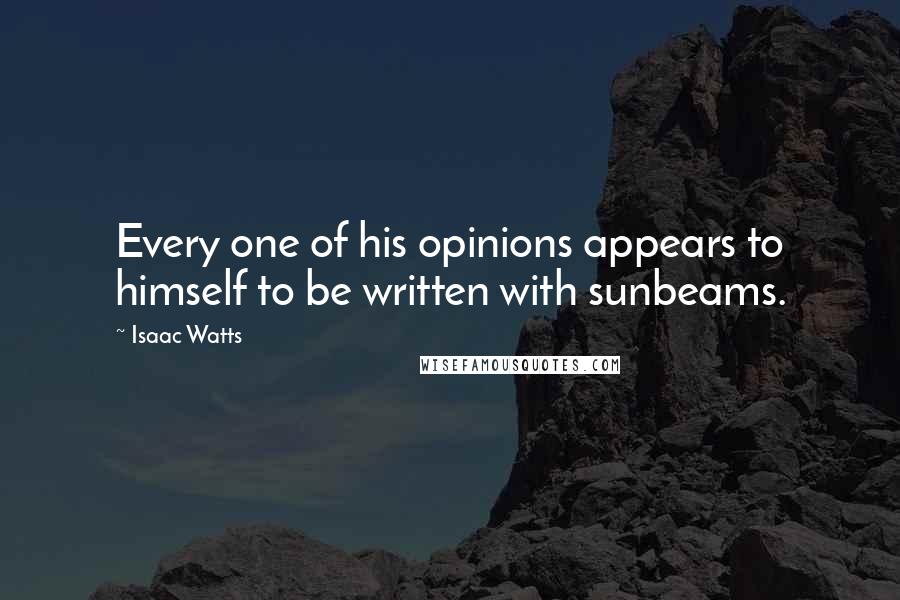 Isaac Watts Quotes: Every one of his opinions appears to himself to be written with sunbeams.