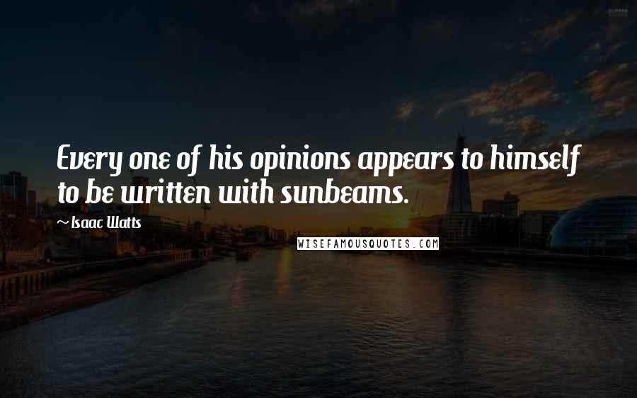 Isaac Watts Quotes: Every one of his opinions appears to himself to be written with sunbeams.