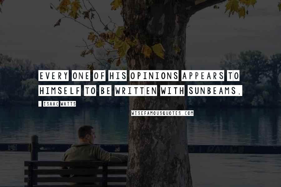 Isaac Watts Quotes: Every one of his opinions appears to himself to be written with sunbeams.