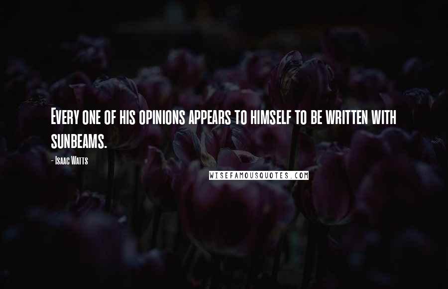 Isaac Watts Quotes: Every one of his opinions appears to himself to be written with sunbeams.