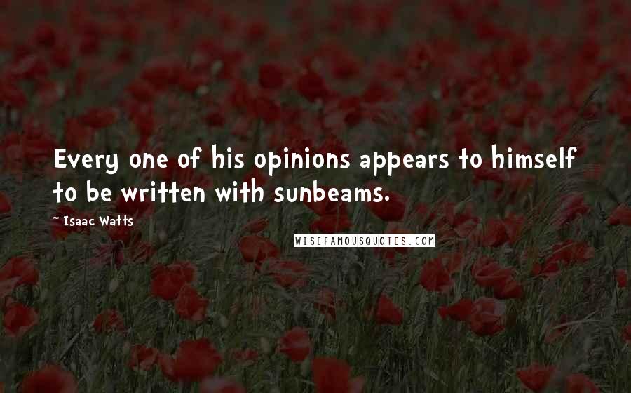 Isaac Watts Quotes: Every one of his opinions appears to himself to be written with sunbeams.