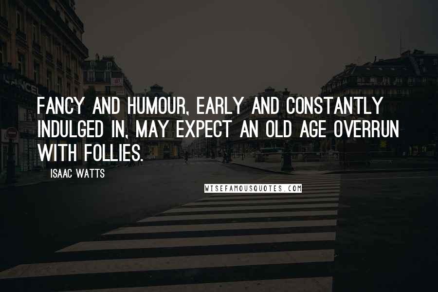 Isaac Watts Quotes: Fancy and humour, early and constantly indulged in, may expect an old age overrun with follies.