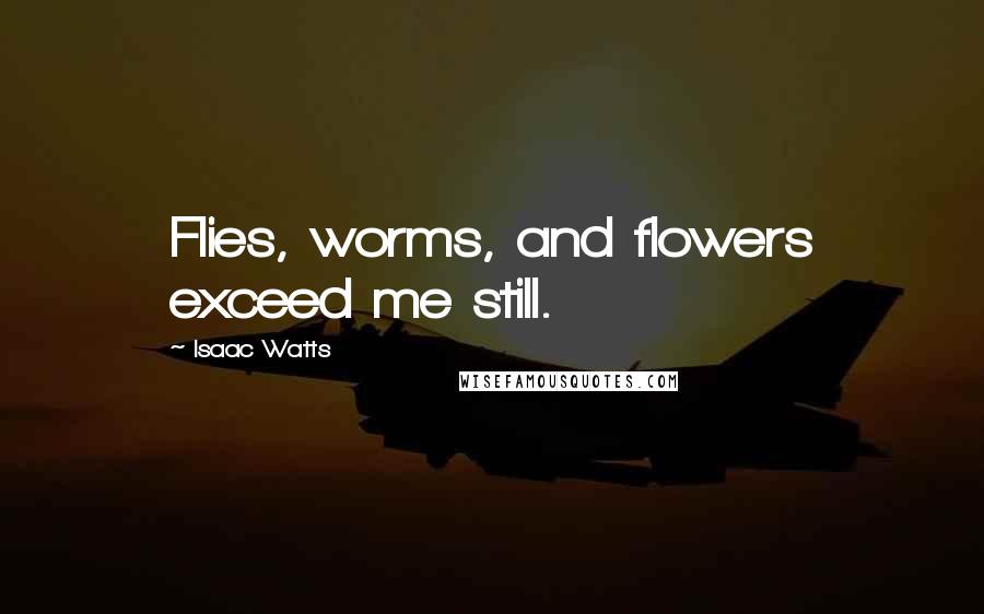 Isaac Watts Quotes: Flies, worms, and flowers exceed me still.