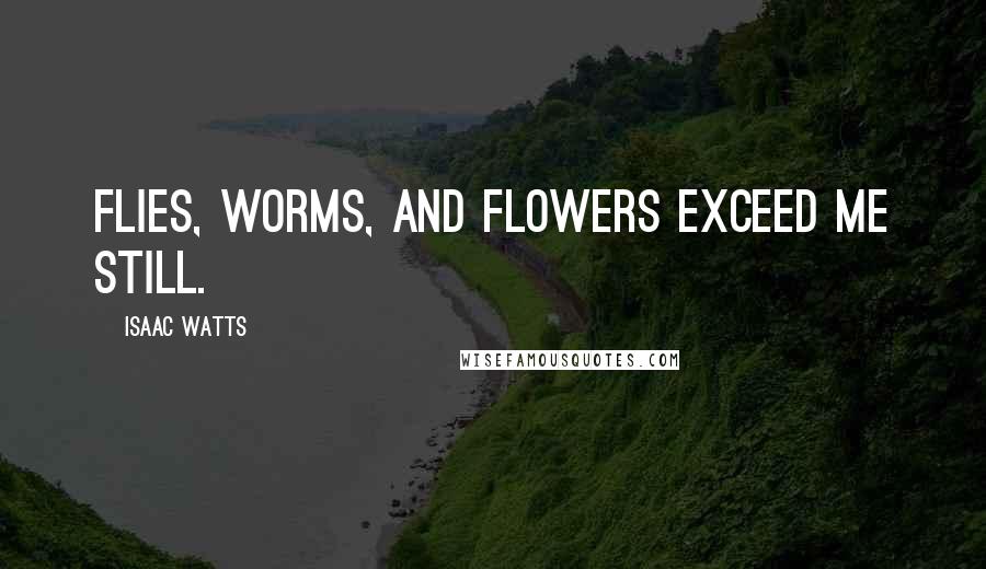 Isaac Watts Quotes: Flies, worms, and flowers exceed me still.