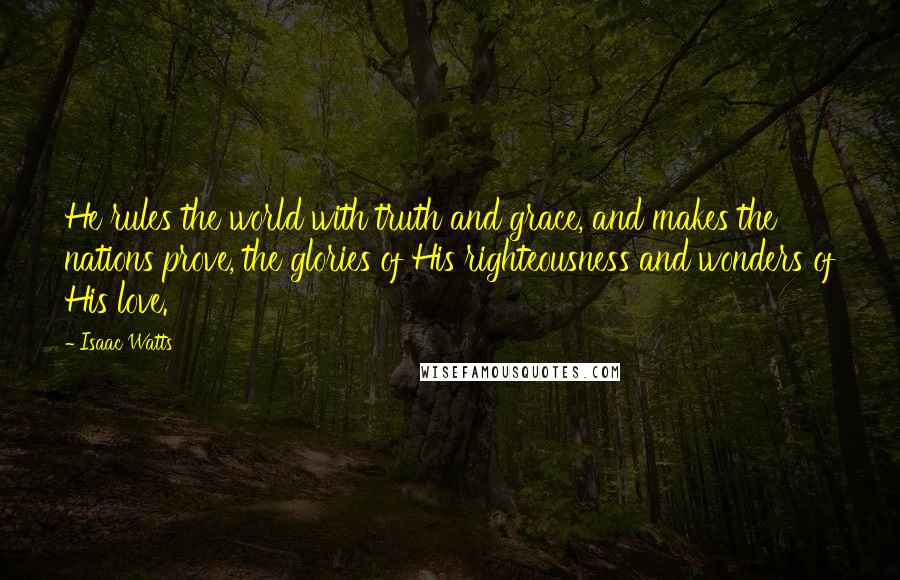 Isaac Watts Quotes: He rules the world with truth and grace, and makes the nations prove, the glories of His righteousness and wonders of His love.