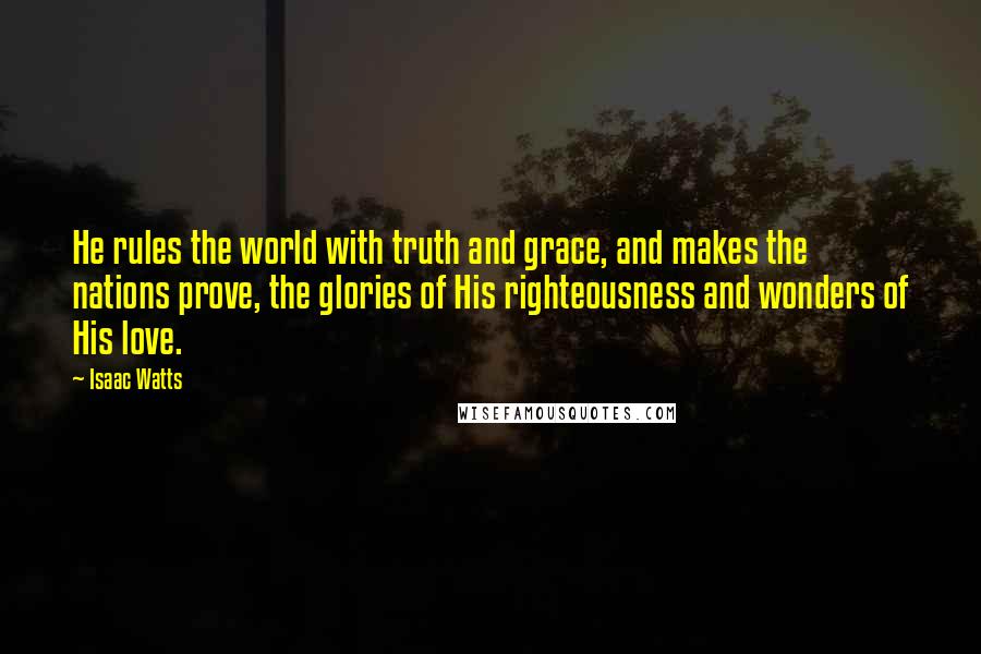 Isaac Watts Quotes: He rules the world with truth and grace, and makes the nations prove, the glories of His righteousness and wonders of His love.