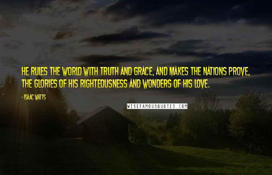 Isaac Watts Quotes: He rules the world with truth and grace, and makes the nations prove, the glories of His righteousness and wonders of His love.