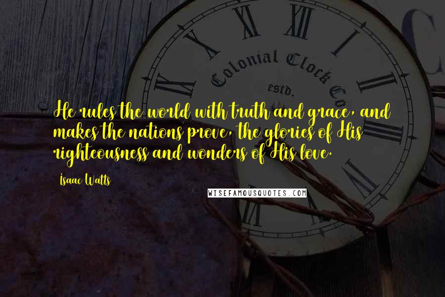 Isaac Watts Quotes: He rules the world with truth and grace, and makes the nations prove, the glories of His righteousness and wonders of His love.