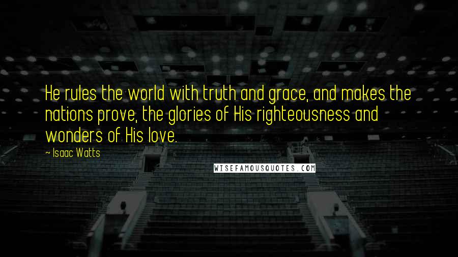 Isaac Watts Quotes: He rules the world with truth and grace, and makes the nations prove, the glories of His righteousness and wonders of His love.