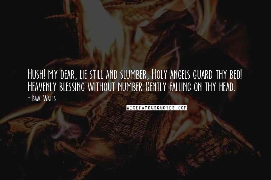 Isaac Watts Quotes: Hush! my dear, lie still and slumber, Holy angels guard thy bed! Heavenly blessing without number Gently falling on thy head.