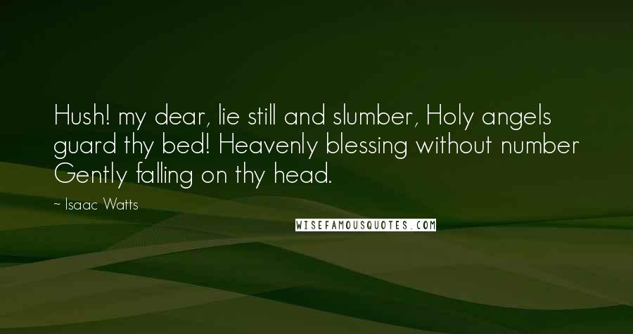 Isaac Watts Quotes: Hush! my dear, lie still and slumber, Holy angels guard thy bed! Heavenly blessing without number Gently falling on thy head.