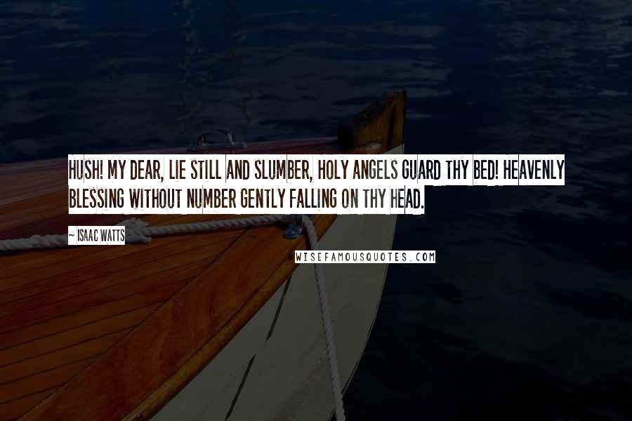 Isaac Watts Quotes: Hush! my dear, lie still and slumber, Holy angels guard thy bed! Heavenly blessing without number Gently falling on thy head.