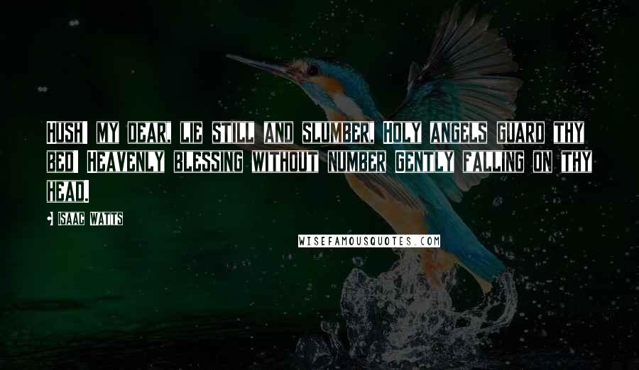 Isaac Watts Quotes: Hush! my dear, lie still and slumber, Holy angels guard thy bed! Heavenly blessing without number Gently falling on thy head.