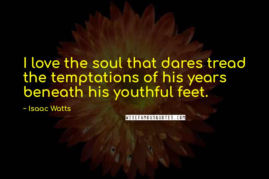 Isaac Watts Quotes: I love the soul that dares tread the temptations of his years beneath his youthful feet.