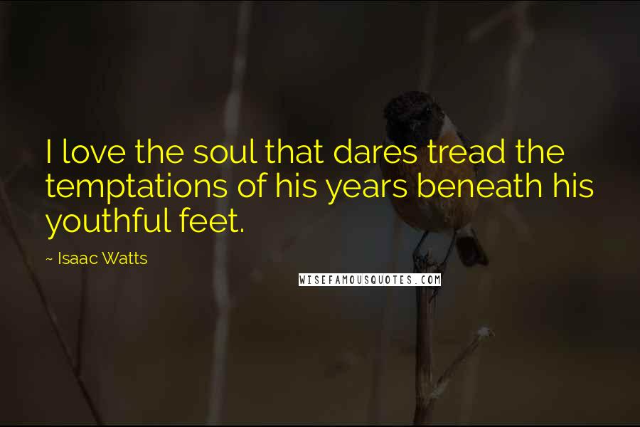 Isaac Watts Quotes: I love the soul that dares tread the temptations of his years beneath his youthful feet.