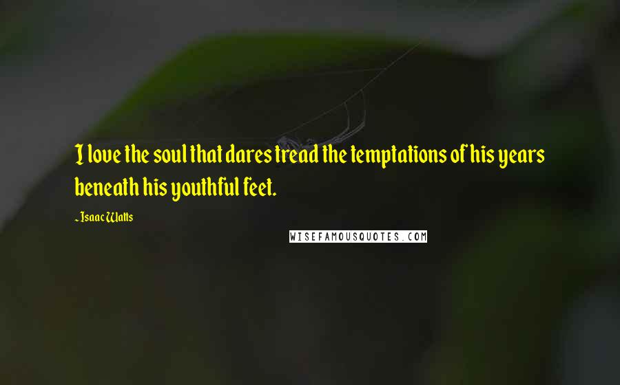 Isaac Watts Quotes: I love the soul that dares tread the temptations of his years beneath his youthful feet.