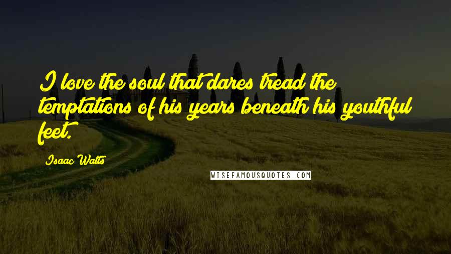Isaac Watts Quotes: I love the soul that dares tread the temptations of his years beneath his youthful feet.