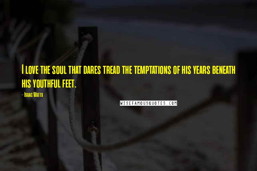 Isaac Watts Quotes: I love the soul that dares tread the temptations of his years beneath his youthful feet.