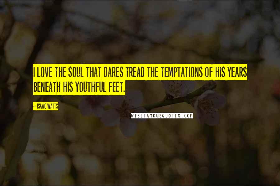 Isaac Watts Quotes: I love the soul that dares tread the temptations of his years beneath his youthful feet.