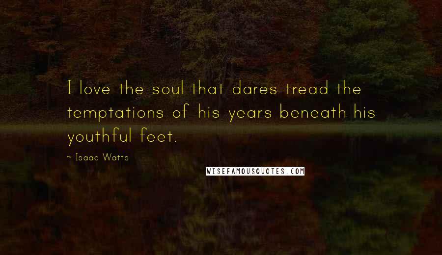 Isaac Watts Quotes: I love the soul that dares tread the temptations of his years beneath his youthful feet.