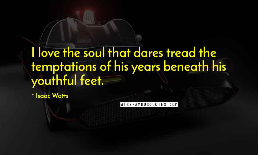 Isaac Watts Quotes: I love the soul that dares tread the temptations of his years beneath his youthful feet.