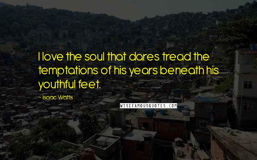 Isaac Watts Quotes: I love the soul that dares tread the temptations of his years beneath his youthful feet.