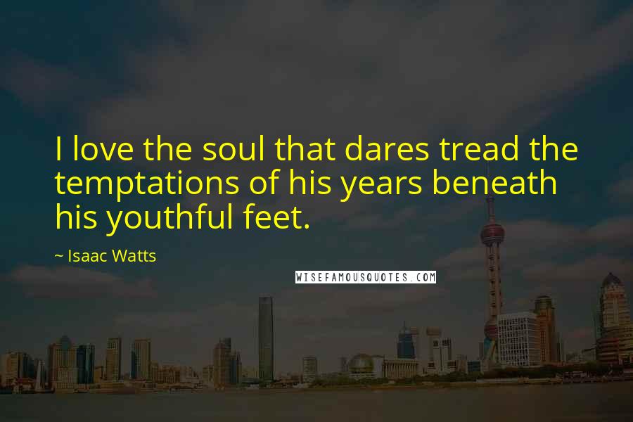 Isaac Watts Quotes: I love the soul that dares tread the temptations of his years beneath his youthful feet.