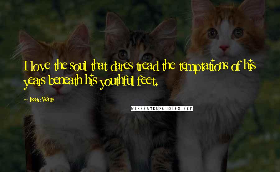 Isaac Watts Quotes: I love the soul that dares tread the temptations of his years beneath his youthful feet.