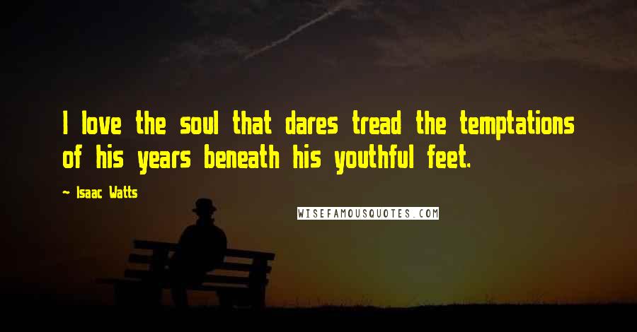 Isaac Watts Quotes: I love the soul that dares tread the temptations of his years beneath his youthful feet.