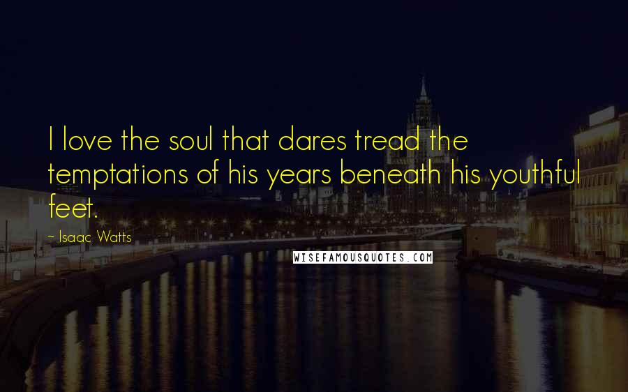Isaac Watts Quotes: I love the soul that dares tread the temptations of his years beneath his youthful feet.