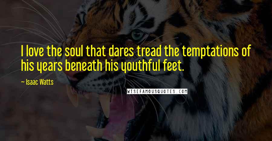 Isaac Watts Quotes: I love the soul that dares tread the temptations of his years beneath his youthful feet.
