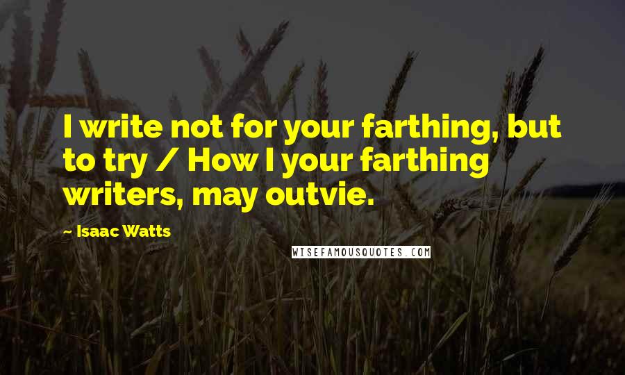 Isaac Watts Quotes: I write not for your farthing, but to try / How I your farthing writers, may outvie.